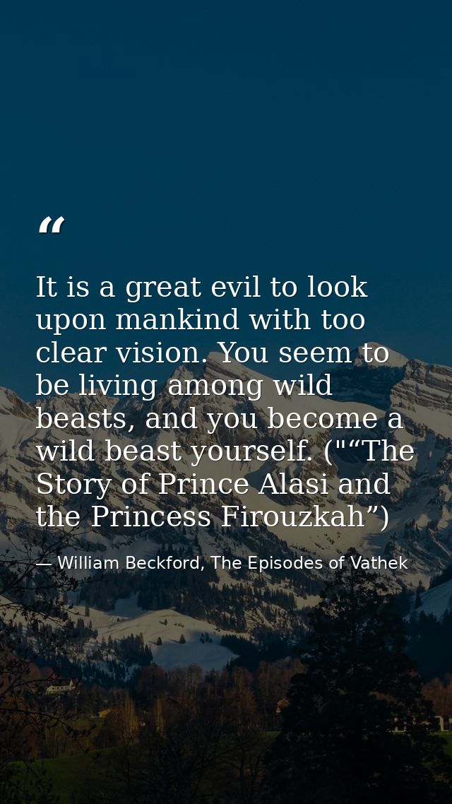 It is a great evil to look upon mankind with too clear vision. You seem to be living among wild beasts, and you become a — William Beckford, The Episodes of Vathek