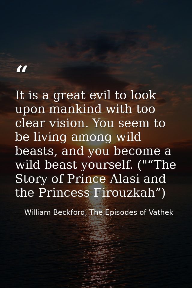 It is a great evil to look upon mankind with too clear vision. You seem to be living among wild beasts, and you become a — William Beckford, The Episodes of Vathek