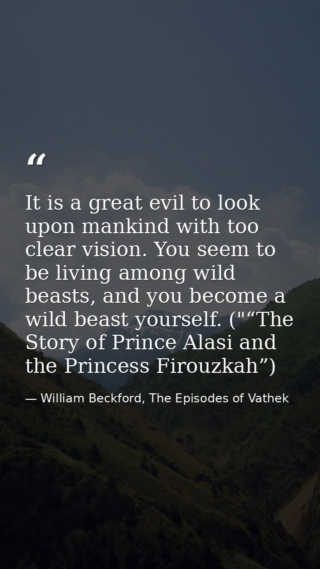 It is a great evil to look upon mankind with too clear vision. You seem to be living among wild beasts, and you become a — William Beckford, The Episodes of Vathek