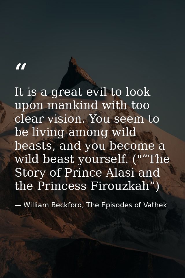 It is a great evil to look upon mankind with too clear vision. You seem to be living among wild beasts, and you become a — William Beckford, The Episodes of Vathek