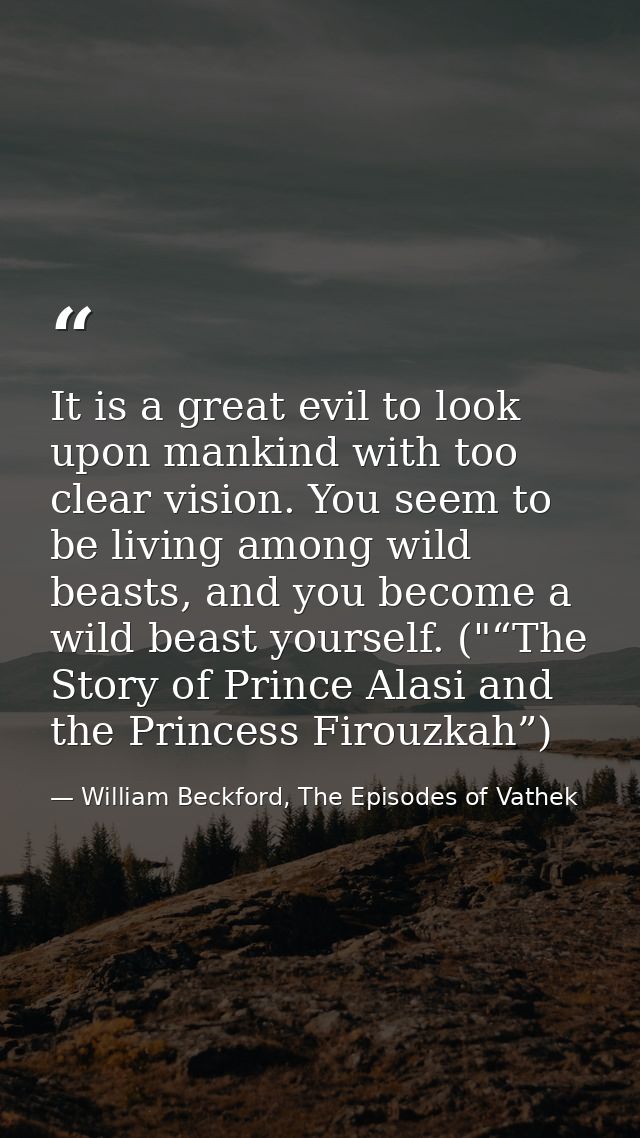 It is a great evil to look upon mankind with too clear vision. You seem to be living among wild beasts, and you become a — William Beckford, The Episodes of Vathek