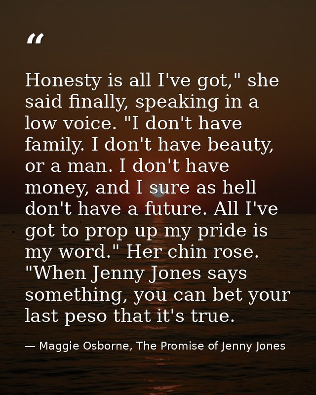 Honesty is all I've got," she said finally, speaking in a low voice. "I don't have family. I don't have beauty, or a man — Maggie Osborne, The Promise of Jenny Jones