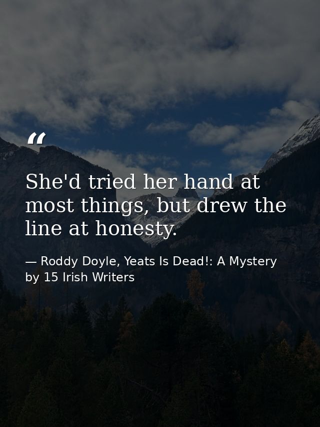 She'd tried her hand at most things, but drew the line at honesty. — Roddy Doyle, Yeats Is Dead!: A Mystery by 15 Irish Writers