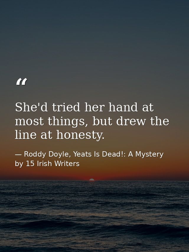 She'd tried her hand at most things, but drew the line at honesty. — Roddy Doyle, Yeats Is Dead!: A Mystery by 15 Irish Writers