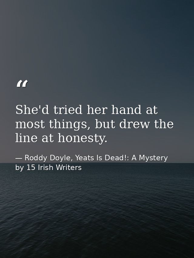 She'd tried her hand at most things, but drew the line at honesty. — Roddy Doyle, Yeats Is Dead!: A Mystery by 15 Irish Writers