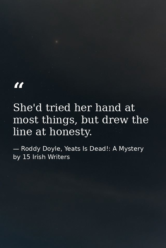 She'd tried her hand at most things, but drew the line at honesty. — Roddy Doyle, Yeats Is Dead!: A Mystery by 15 Irish Writers