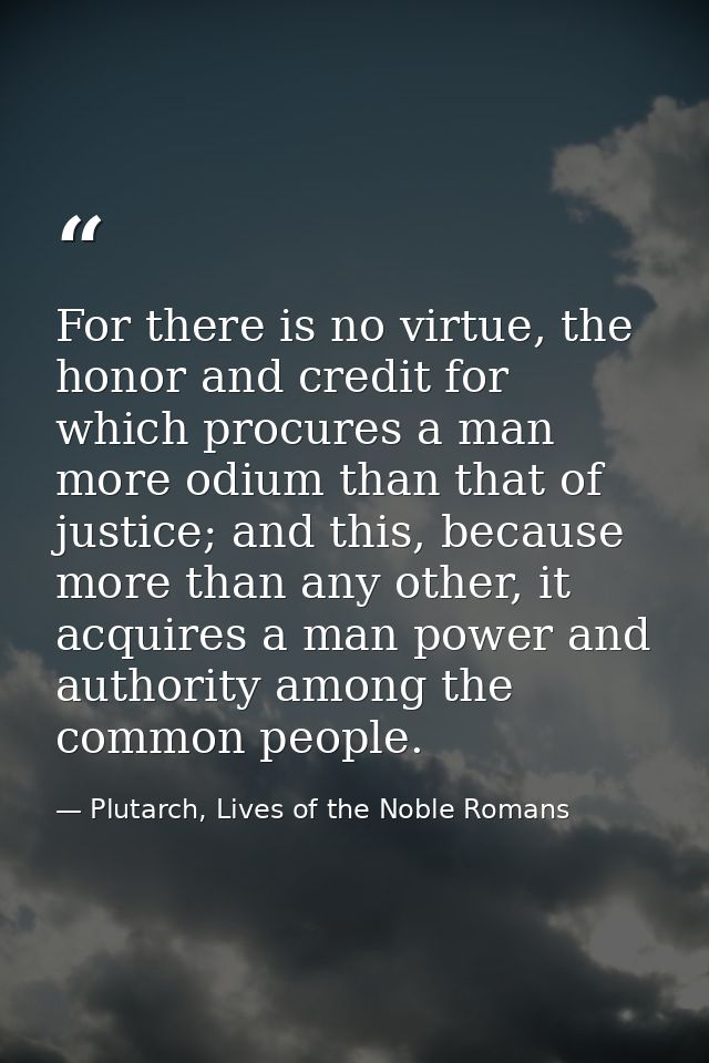 For there is no virtue, the honor and credit for which procures a man more odium than that of justice; and this, because — Plutarch, Lives of the Noble Romans