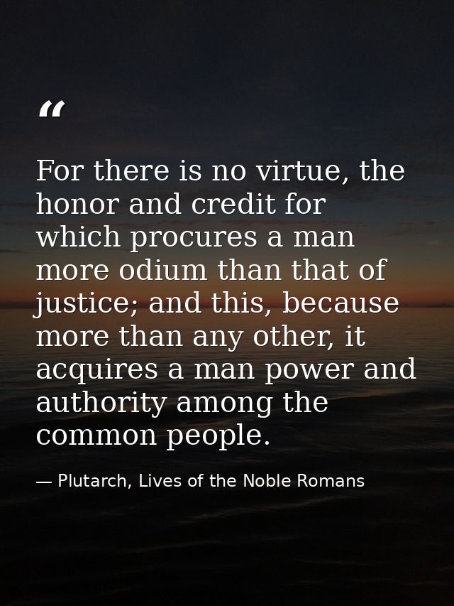 For there is no virtue, the honor and credit for which procures a man more odium than that of justice; and this, because — Plutarch, Lives of the Noble Romans