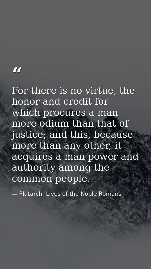 For there is no virtue, the honor and credit for which procures a man more odium than that of justice; and this, because — Plutarch, Lives of the Noble Romans