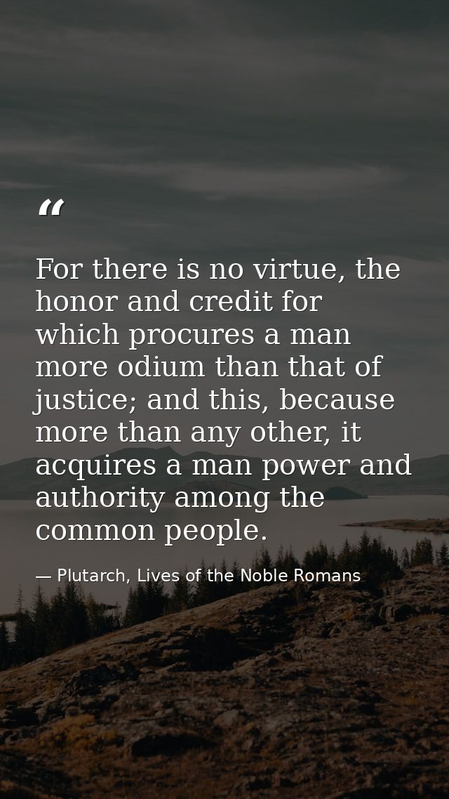 For there is no virtue, the honor and credit for which procures a man more odium than that of justice; and this, because — Plutarch, Lives of the Noble Romans