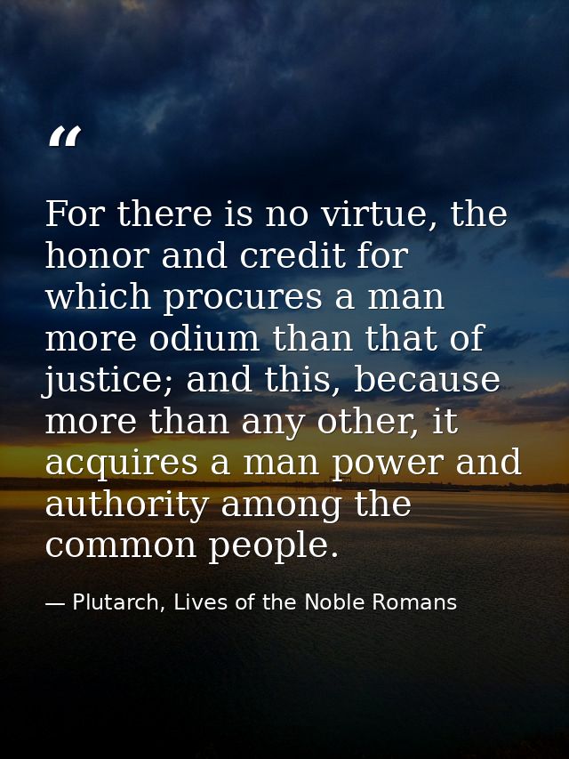 For there is no virtue, the honor and credit for which procures a man more odium than that of justice; and this, because — Plutarch, Lives of the Noble Romans
