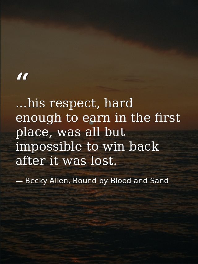 ...his respect, hard enough to earn in the first place, was all but impossible to win back after it was lost. — Becky Allen, Bound by Blood and Sand
