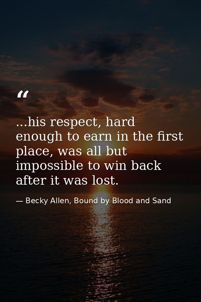 ...his respect, hard enough to earn in the first place, was all but impossible to win back after it was lost. — Becky Allen, Bound by Blood and Sand