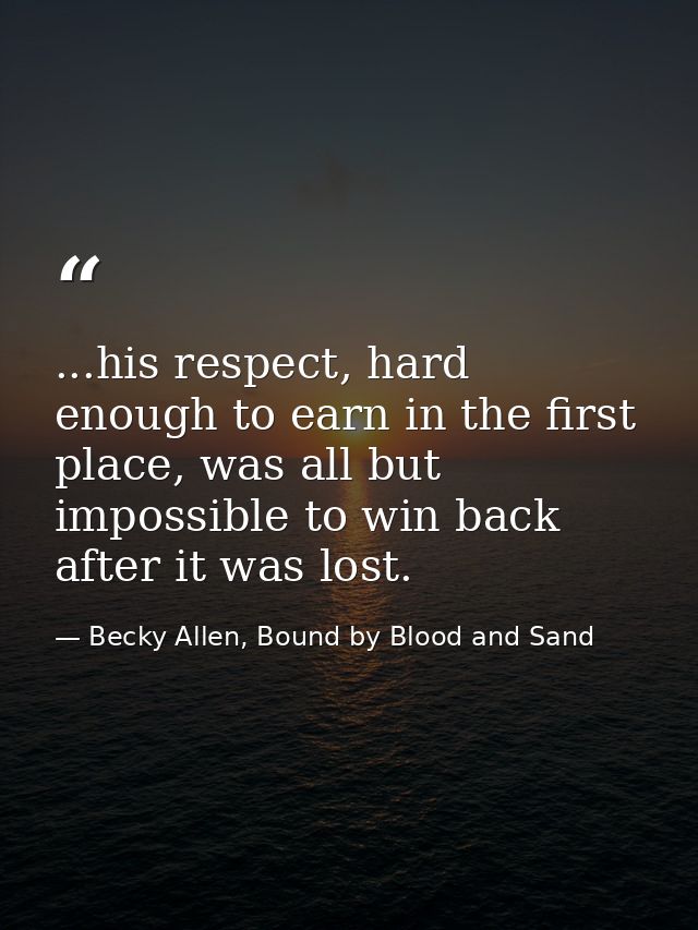 ...his respect, hard enough to earn in the first place, was all but impossible to win back after it was lost. — Becky Allen, Bound by Blood and Sand