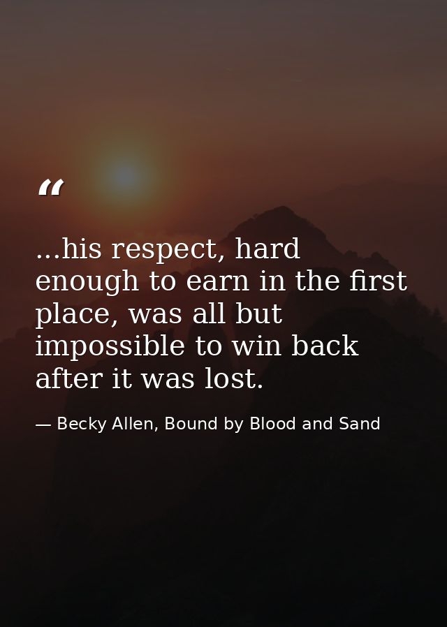 ...his respect, hard enough to earn in the first place, was all but impossible to win back after it was lost. — Becky Allen, Bound by Blood and Sand