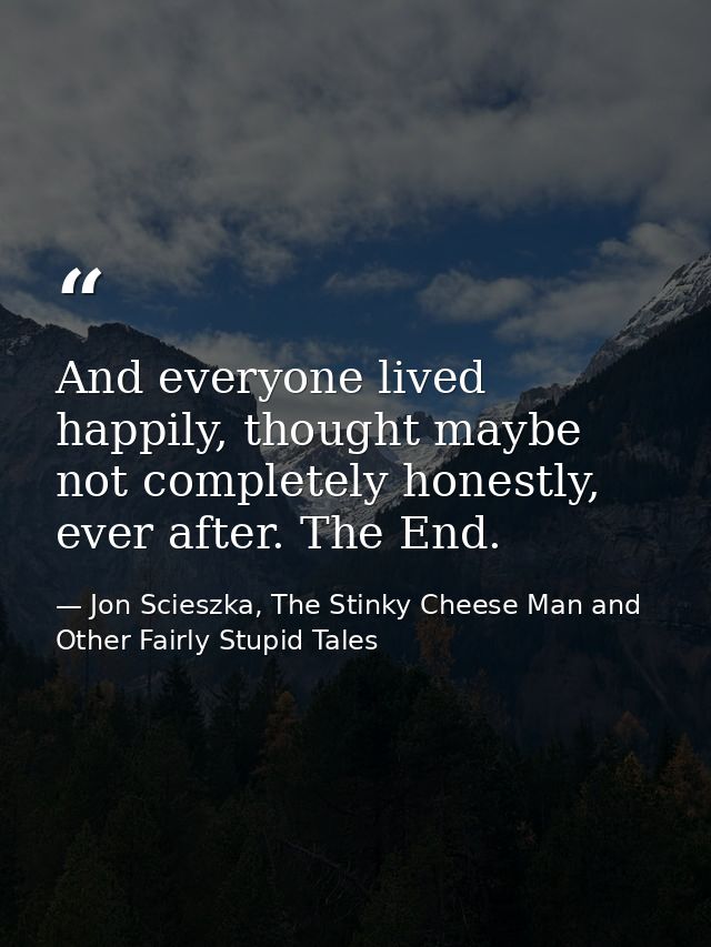 And everyone lived happily, thought maybe not completely honestly, ever after. The End. — Jon Scieszka, The Stinky Cheese Man and Other Fairly Stupid Tales