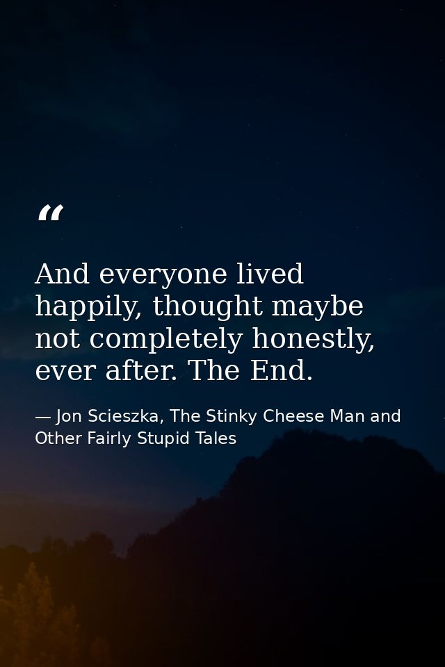 And everyone lived happily, thought maybe not completely honestly, ever after. The End. — Jon Scieszka, The Stinky Cheese Man and Other Fairly Stupid Tales