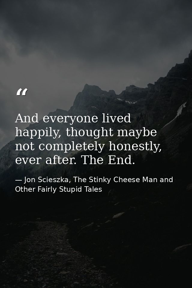 And everyone lived happily, thought maybe not completely honestly, ever after. The End. — Jon Scieszka, The Stinky Cheese Man and Other Fairly Stupid Tales