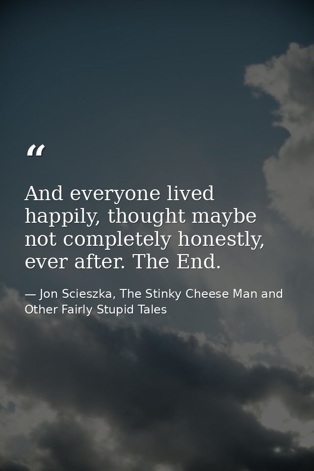 And everyone lived happily, thought maybe not completely honestly, ever after. The End. — Jon Scieszka, The Stinky Cheese Man and Other Fairly Stupid Tales
