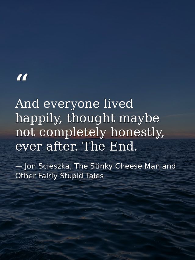 And everyone lived happily, thought maybe not completely honestly, ever after. The End. — Jon Scieszka, The Stinky Cheese Man and Other Fairly Stupid Tales