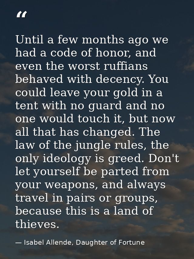 Until a few months ago we had a code of honor, and even the worst ruffians behaved with decency. You could leave your go — Isabel Allende, Daughter of Fortune