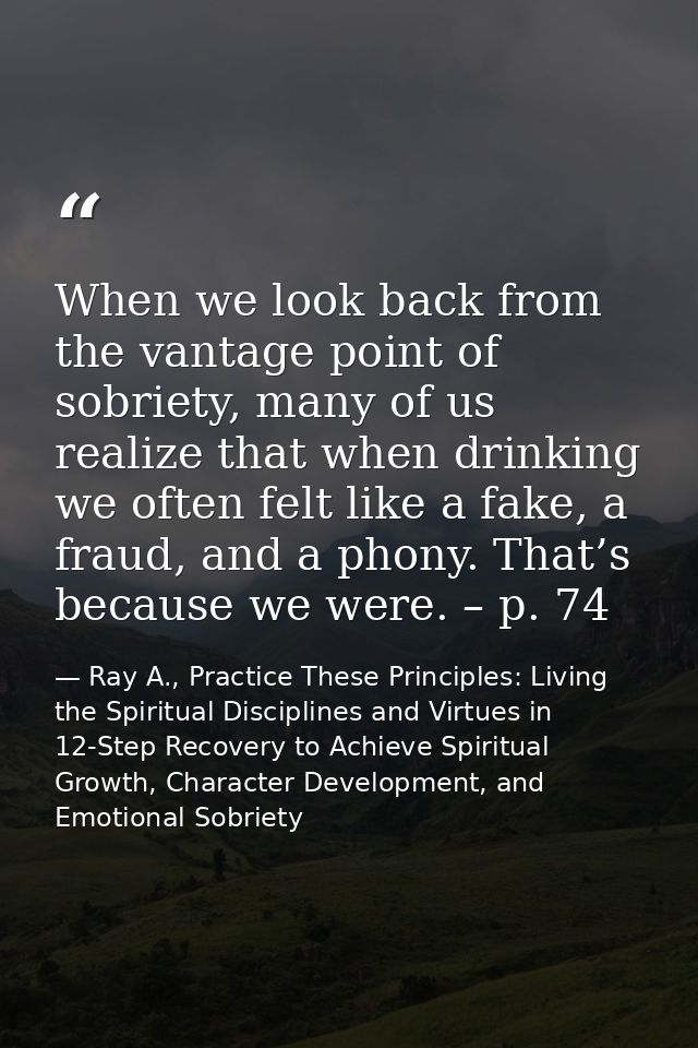 When we look back from the vantage point of sobriety, many of us realize that when drinking we often felt like a fake, a — Ray A., Practice These Principles: Living the Spiritual Disciplines and Virtues in 12-Step Recovery to Achieve Spiritual Growth, Character Development, and Emotional Sobriety