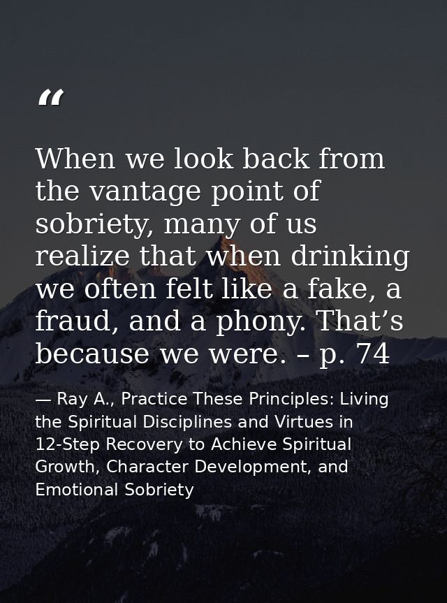 When we look back from the vantage point of sobriety, many of us realize that when drinking we often felt like a fake, a — Ray A., Practice These Principles: Living the Spiritual Disciplines and Virtues in 12-Step Recovery to Achieve Spiritual Growth, Character Development, and Emotional Sobriety