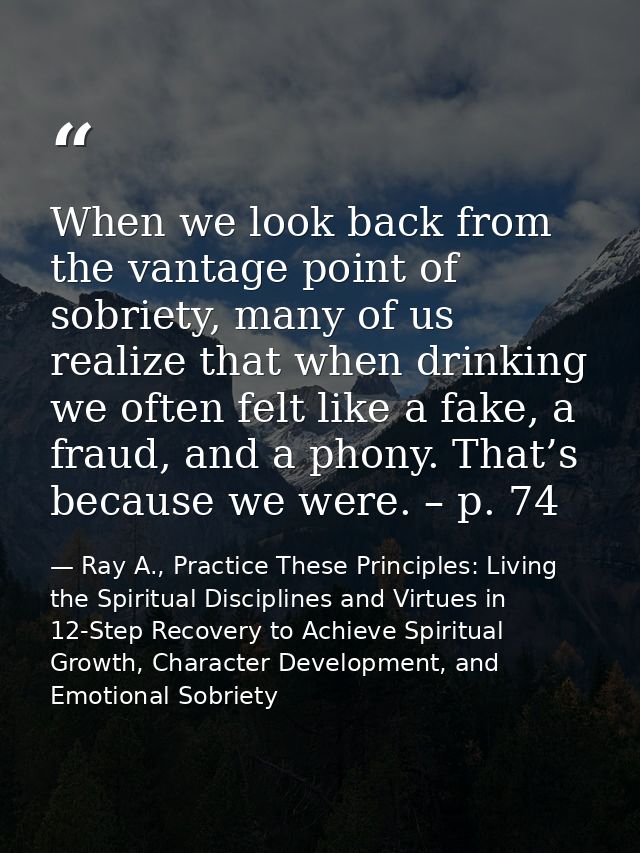 When we look back from the vantage point of sobriety, many of us realize that when drinking we often felt like a fake, a — Ray A., Practice These Principles: Living the Spiritual Disciplines and Virtues in 12-Step Recovery to Achieve Spiritual Growth, Character Development, and Emotional Sobriety