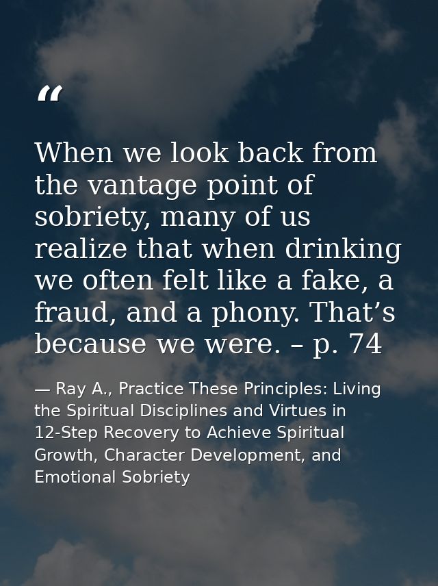 When we look back from the vantage point of sobriety, many of us realize that when drinking we often felt like a fake, a — Ray A., Practice These Principles: Living the Spiritual Disciplines and Virtues in 12-Step Recovery to Achieve Spiritual Growth, Character Development, and Emotional Sobriety