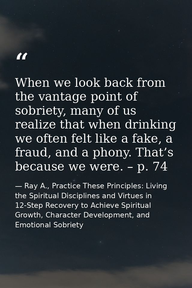 When we look back from the vantage point of sobriety, many of us realize that when drinking we often felt like a fake, a — Ray A., Practice These Principles: Living the Spiritual Disciplines and Virtues in 12-Step Recovery to Achieve Spiritual Growth, Character Development, and Emotional Sobriety