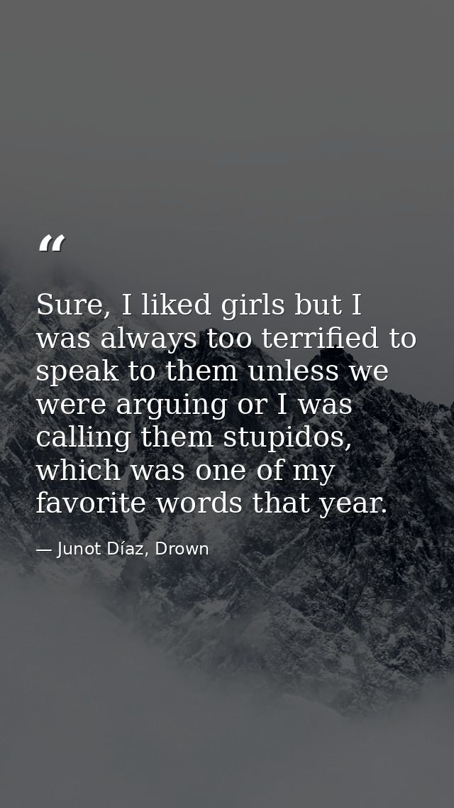 Sure, I liked girls but I was always too terrified to speak to them unless we were arguing or I was calling them stupido — Junot Díaz, Drown