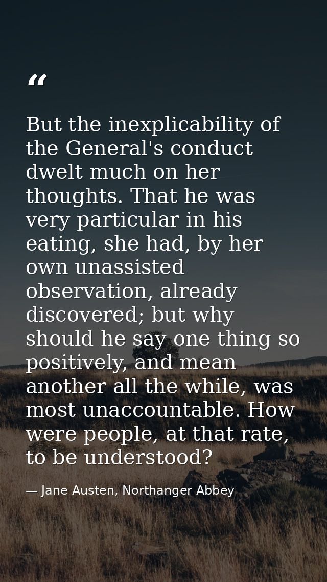 But the inexplicability of the General's conduct dwelt much on her thoughts. That he was very particular in his eating,  — Jane Austen, Northanger Abbey