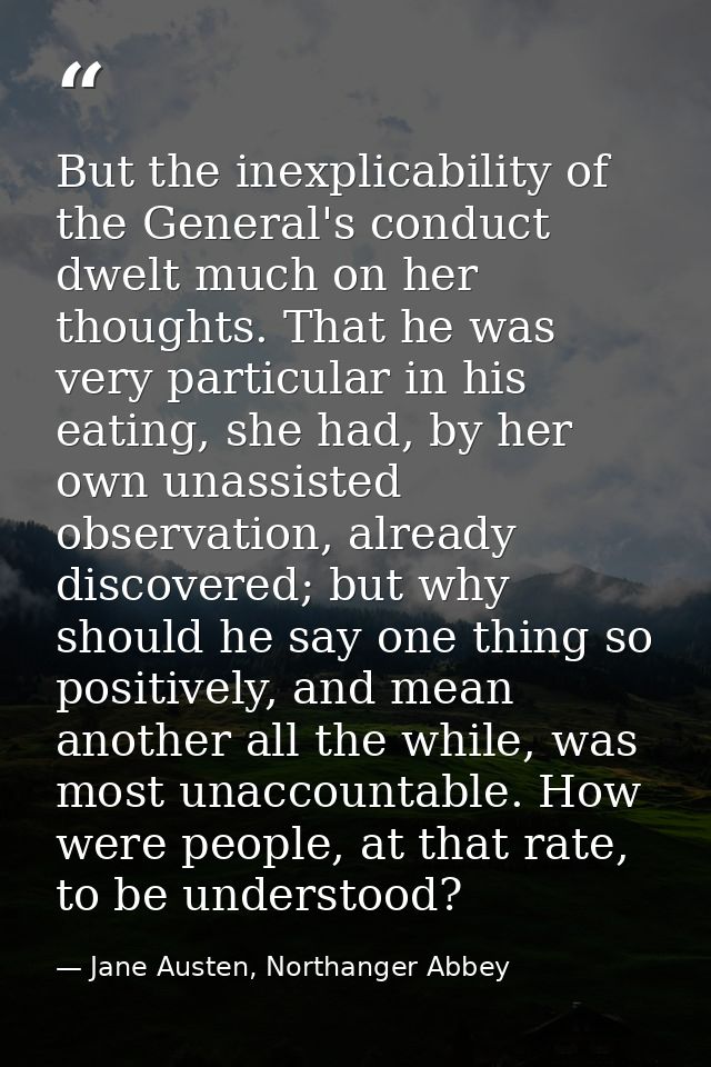 But the inexplicability of the General's conduct dwelt much on her thoughts. That he was very particular in his eating,  — Jane Austen, Northanger Abbey