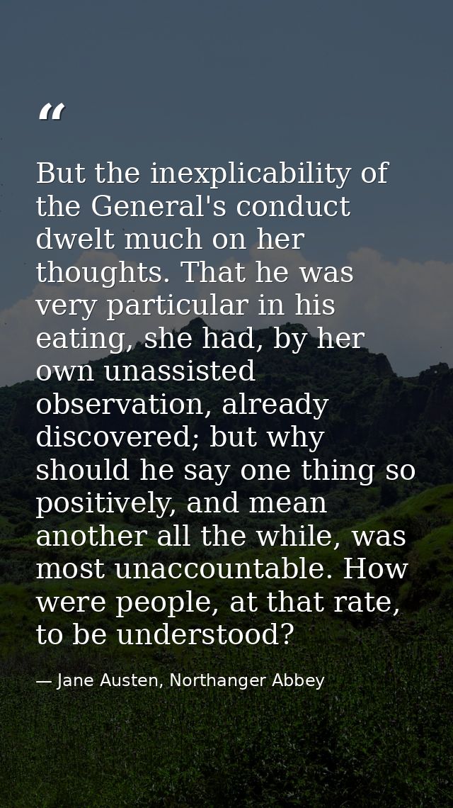 But the inexplicability of the General's conduct dwelt much on her thoughts. That he was very particular in his eating,  — Jane Austen, Northanger Abbey