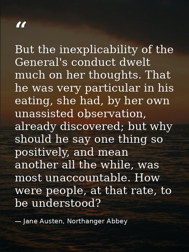 But the inexplicability of the General's conduct dwelt much on her thoughts. That he was very particular in his eating,  — Jane Austen, Northanger Abbey