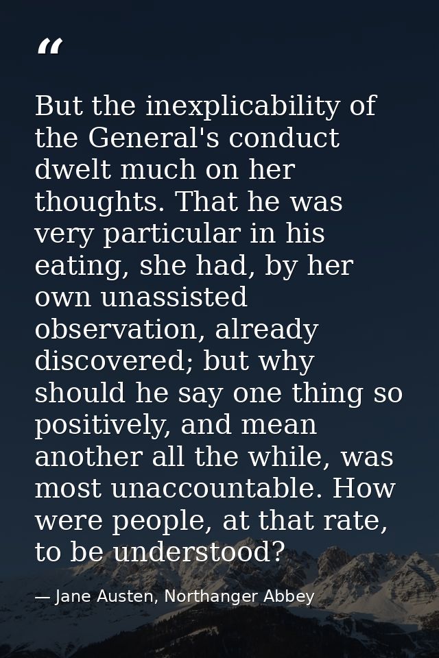 But the inexplicability of the General's conduct dwelt much on her thoughts. That he was very particular in his eating,  — Jane Austen, Northanger Abbey