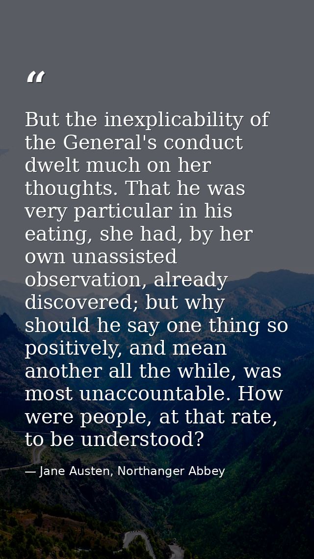 But the inexplicability of the General's conduct dwelt much on her thoughts. That he was very particular in his eating,  — Jane Austen, Northanger Abbey