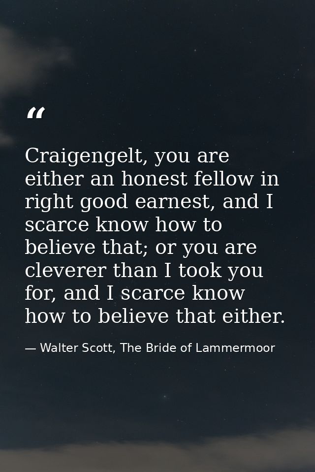 Craigengelt, you are either an honest fellow in right good earnest, and I scarce know how to believe that; or you are cl — Walter Scott, The Bride of Lammermoor