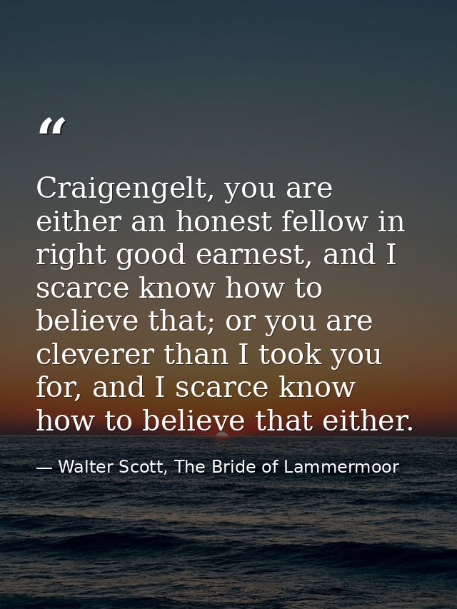 Craigengelt, you are either an honest fellow in right good earnest, and I scarce know how to believe that; or you are cl — Walter Scott, The Bride of Lammermoor