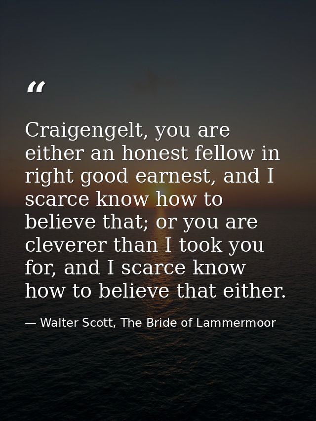 Craigengelt, you are either an honest fellow in right good earnest, and I scarce know how to believe that; or you are cl — Walter Scott, The Bride of Lammermoor