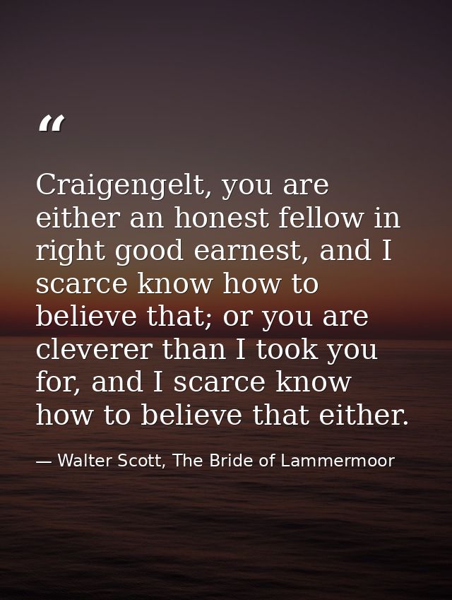 Craigengelt, you are either an honest fellow in right good earnest, and I scarce know how to believe that; or you are cl — Walter Scott, The Bride of Lammermoor