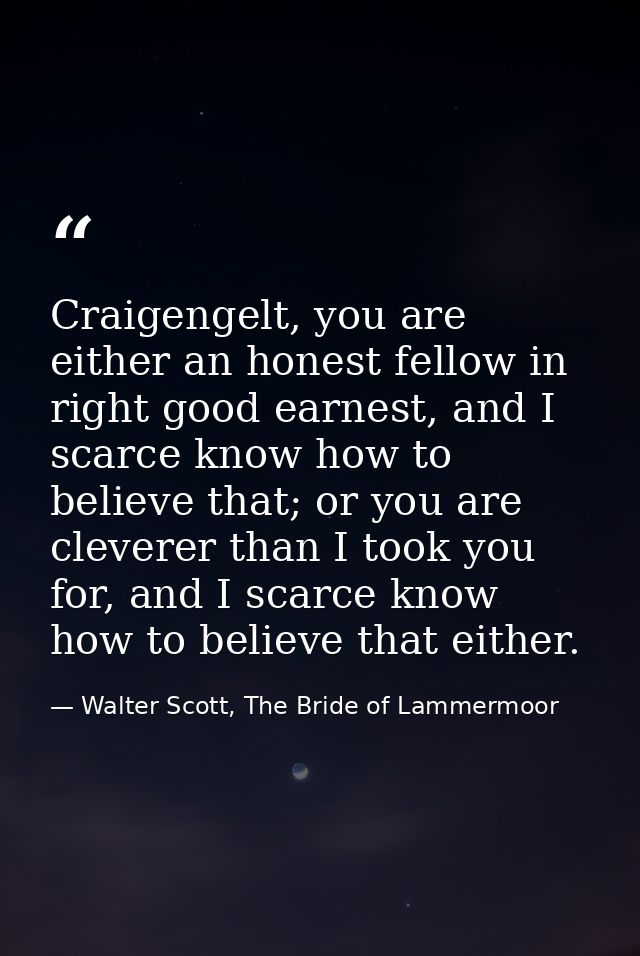 Craigengelt, you are either an honest fellow in right good earnest, and I scarce know how to believe that; or you are cl — Walter Scott, The Bride of Lammermoor