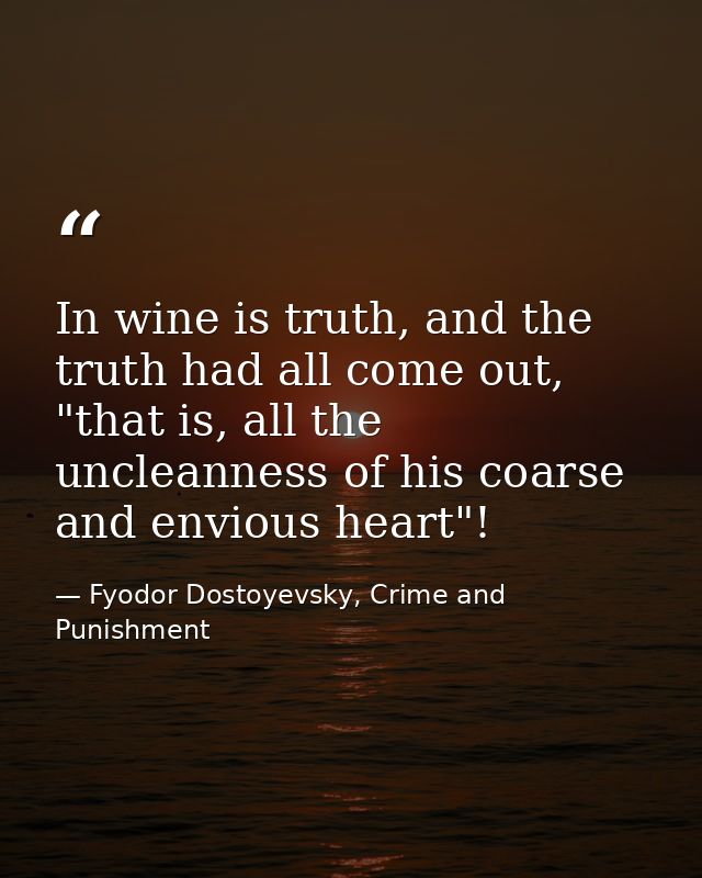 In wine is truth, and the truth had all come out, "that is, all the uncleanness of his coarse and envious heart"! — Fyodor Dostoyevsky, Crime and Punishment