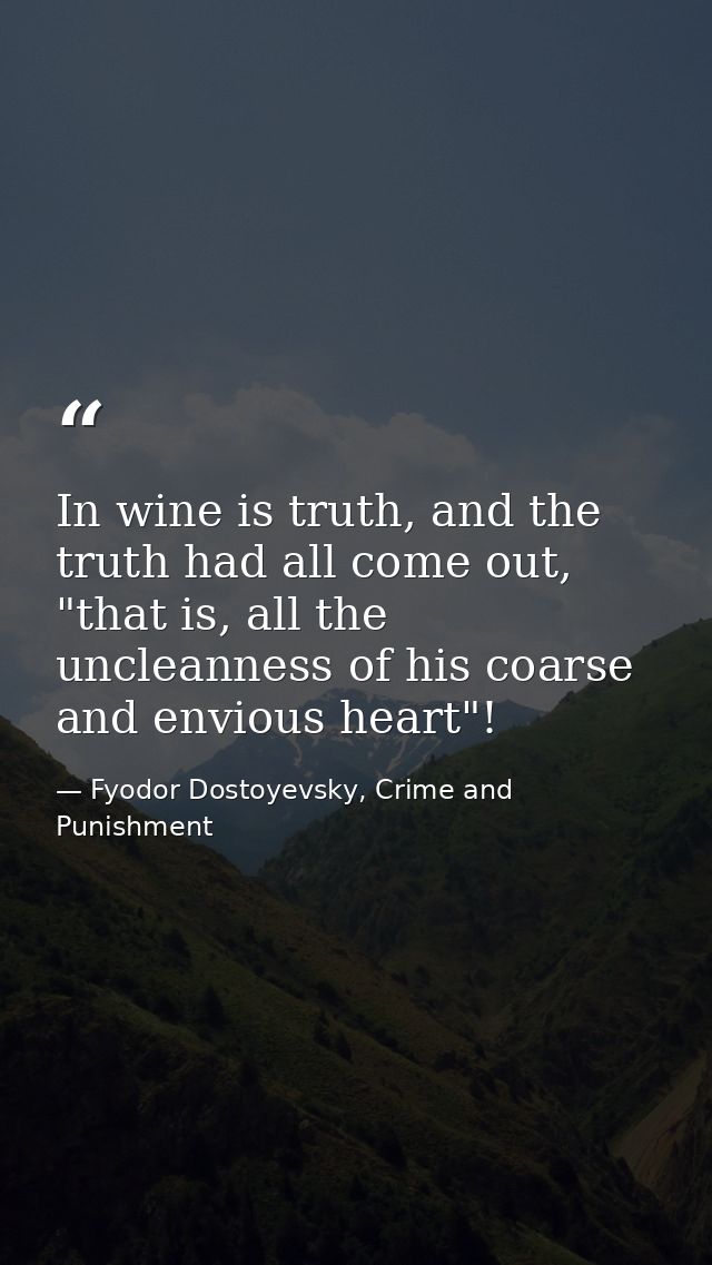 In wine is truth, and the truth had all come out, "that is, all the uncleanness of his coarse and envious heart"! — Fyodor Dostoyevsky, Crime and Punishment