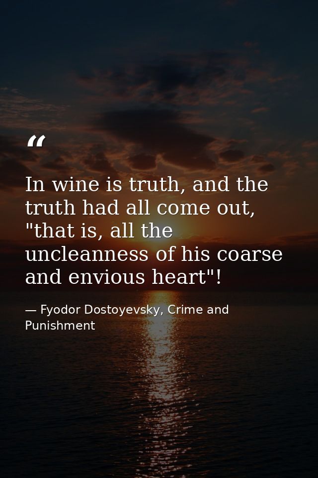 In wine is truth, and the truth had all come out, "that is, all the uncleanness of his coarse and envious heart"! — Fyodor Dostoyevsky, Crime and Punishment