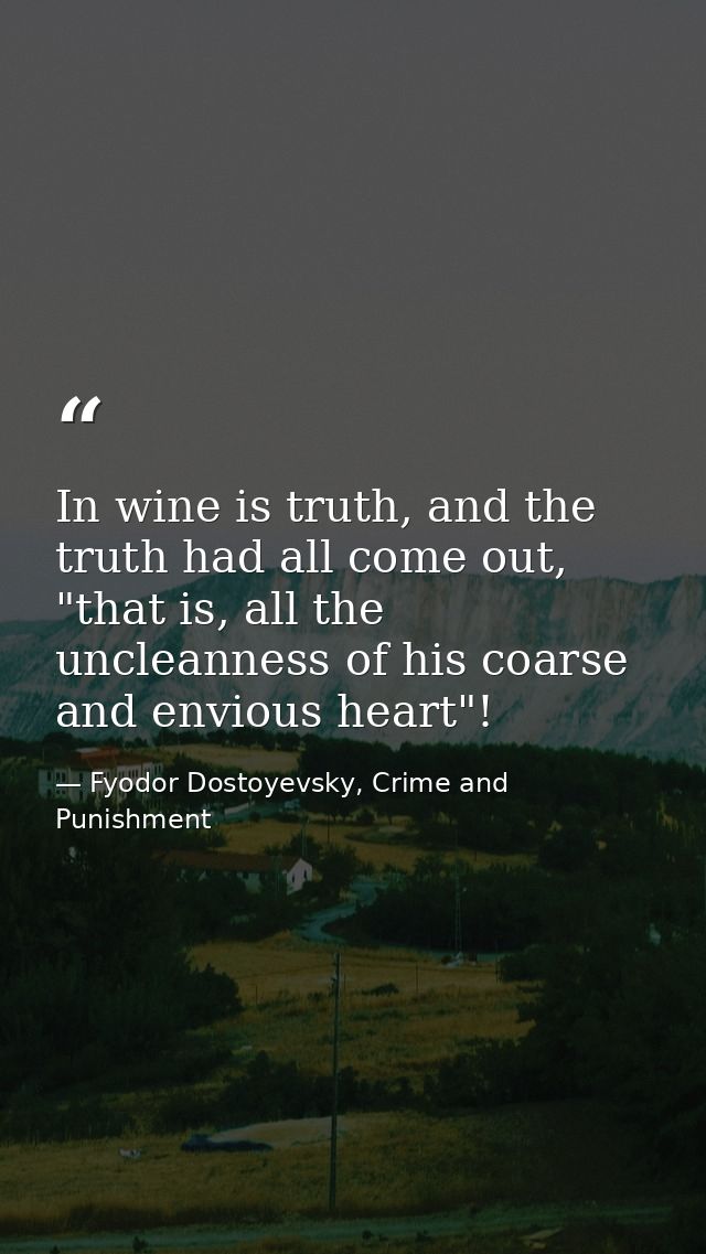 In wine is truth, and the truth had all come out, "that is, all the uncleanness of his coarse and envious heart"! — Fyodor Dostoyevsky, Crime and Punishment