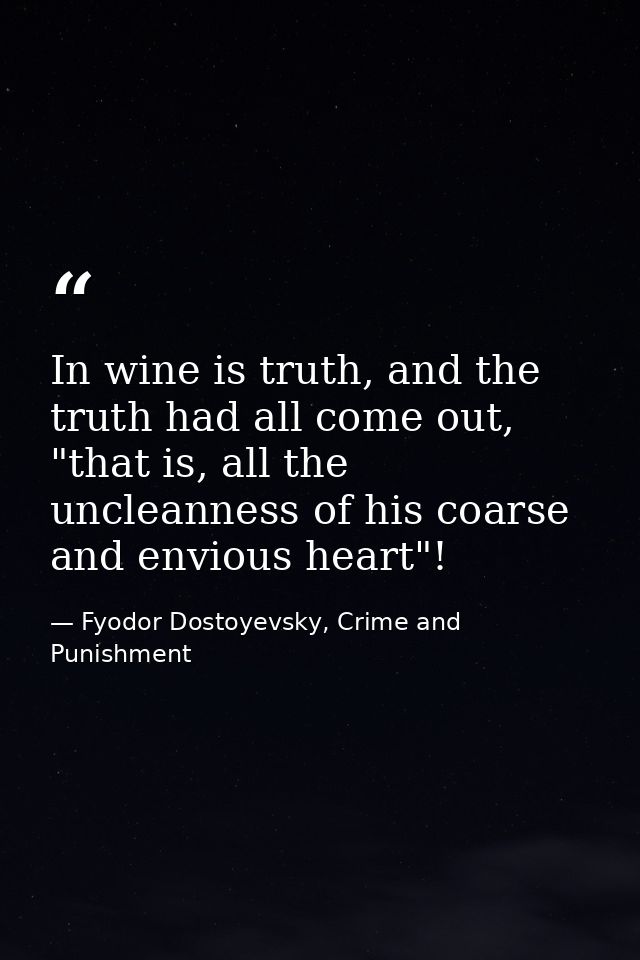 In wine is truth, and the truth had all come out, "that is, all the uncleanness of his coarse and envious heart"! — Fyodor Dostoyevsky, Crime and Punishment