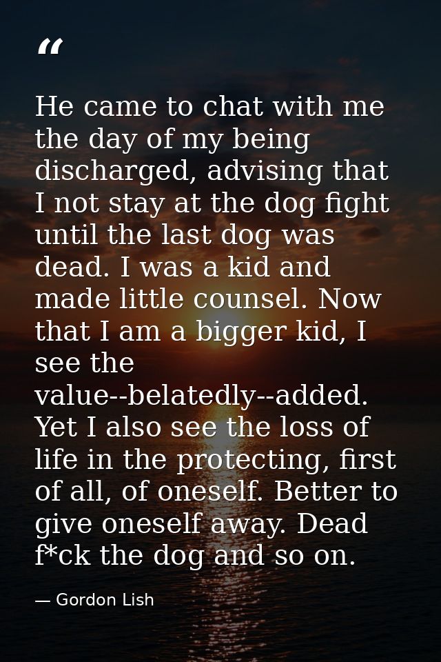 He came to chat with me the day of my being discharged, advising that I not stay at the dog fight until the last dog was — Gordon Lish