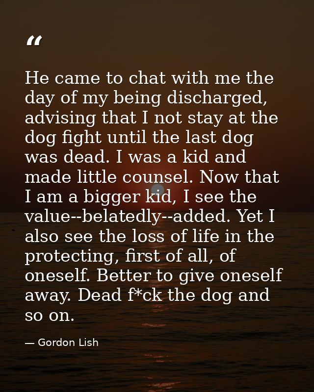 He came to chat with me the day of my being discharged, advising that I not stay at the dog fight until the last dog was — Gordon Lish