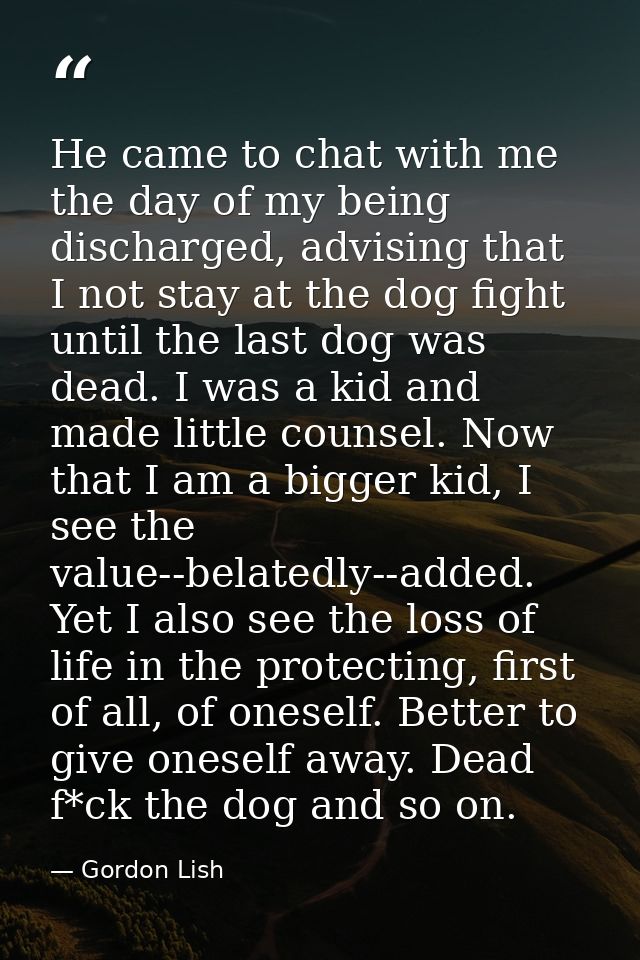 He came to chat with me the day of my being discharged, advising that I not stay at the dog fight until the last dog was — Gordon Lish